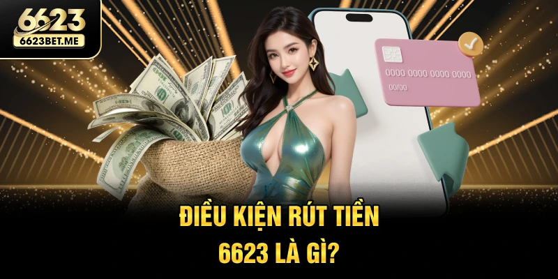 dieu-kien-rut-tien-6623-la-gi