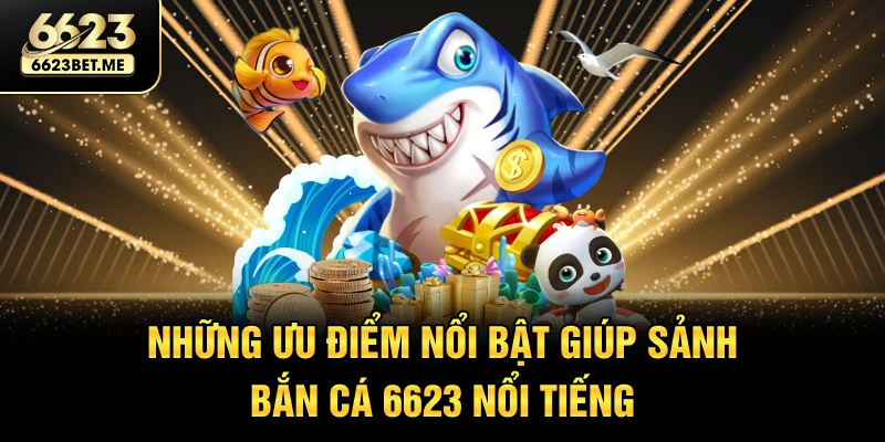 nhung-uu-diem-noi-bat-giup-sanh-ban-ca-6623-noi-tieng